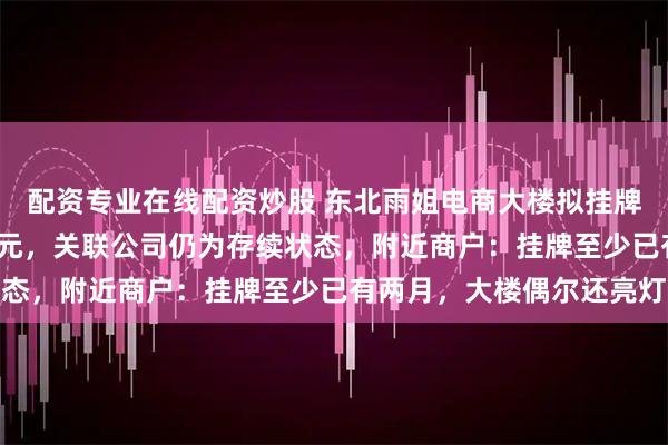 配资专业在线配资炒股 东北雨姐电商大楼拟挂牌出售，出让价3500万元，关联公司仍为存续状态，附近商户：挂牌至少已有两月，大楼偶尔还亮灯