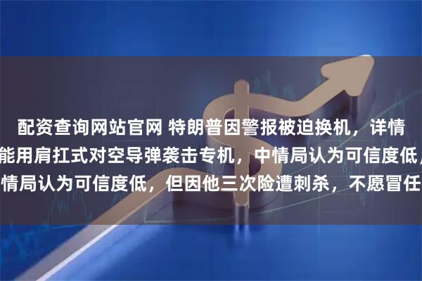 配资查询网站官网 特朗普因警报被迫换机，详情披露：以色列称伊朗可能用肩扛式对空导弹袭击专机，中情局认为可信度低，但因他三次险遭刺杀，不愿冒任何风险
