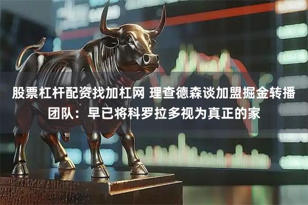 股票杠杆配资找加杠网 理查德森谈加盟掘金转播团队：早已将科罗拉多视为真正的家