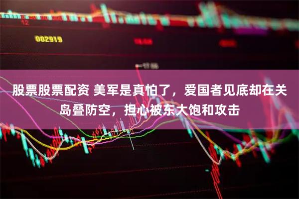 股票股票配资 美军是真怕了，爱国者见底却在关岛叠防空，担心被东大饱和攻击