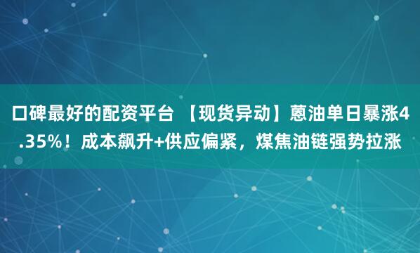 口碑最好的配资平台 【现货异动】蒽油单日暴涨4.35%！成本飙升+供应偏紧，煤焦油链强势拉涨