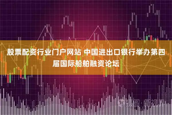 股票配资行业门户网站 中国进出口银行举办第四届国际船舶融资论坛